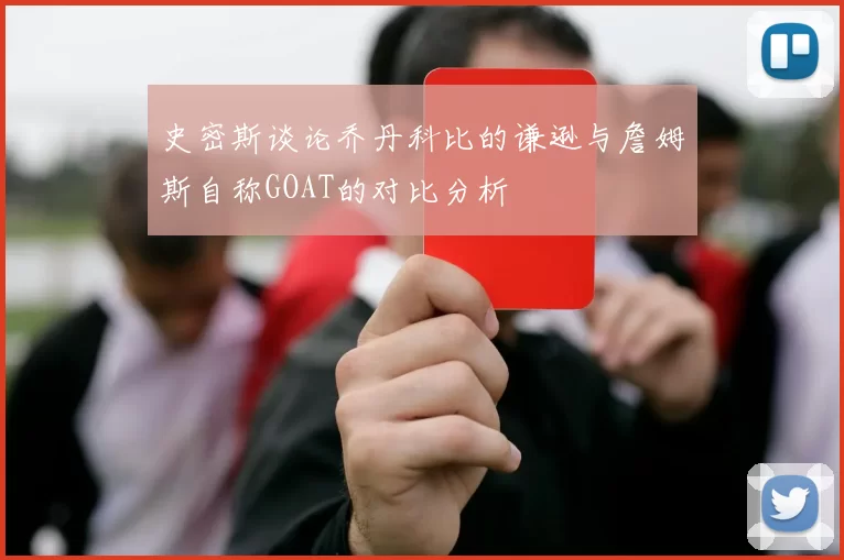 史密斯谈论乔丹科比的谦逊与詹姆斯自称GOAT的对比分析