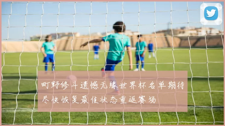 町野修斗遗憾无缘世界杯名单期待尽快恢复最佳状态重返赛场